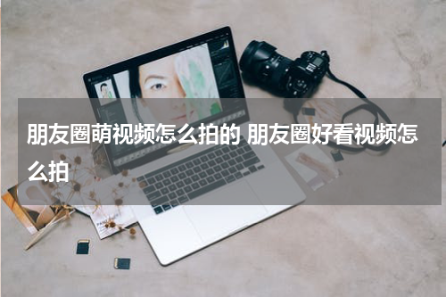 朋友圈萌视频怎么拍的 朋友圈好看视频怎么拍