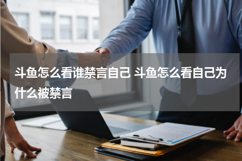 斗鱼怎么看谁禁言自己 斗鱼怎么看自己为什么被禁言