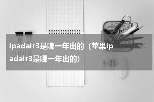 ipadair3是哪一年出的（苹果ipadair3是哪一年出的）