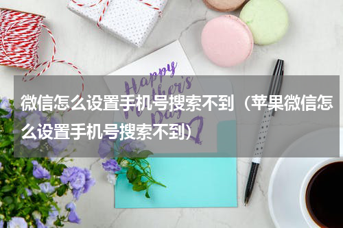 微信怎么设置手机号搜索不到（苹果微信怎么设置手机号搜索不到）