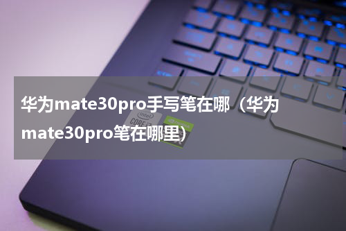 华为mate30pro手写笔在哪（华为mate30pro笔在哪里）