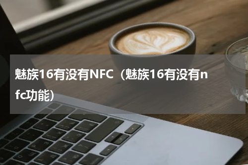 魅族16有没有NFC（魅族16有没有nfc功能）
