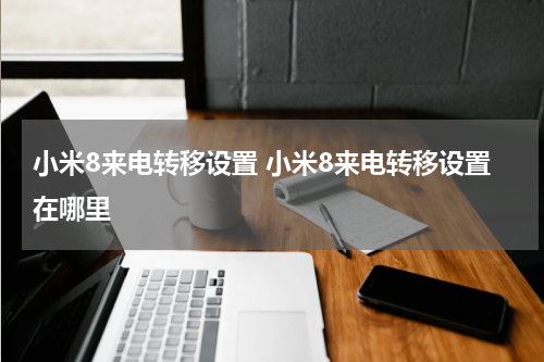 小米8来电转移设置 小米8来电转移设置在哪里