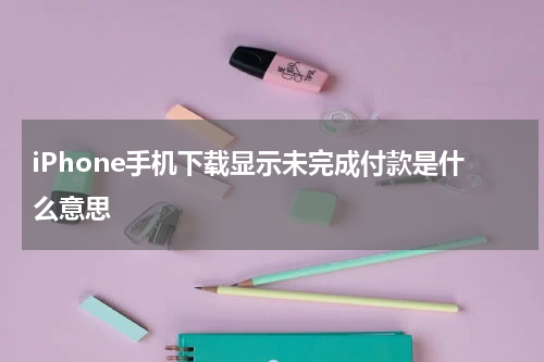 iPhone手机下载显示未完成付款是什么意思