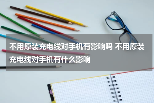 不用原装充电线对手机有影响吗 不用原装充电线对手机有什么影响