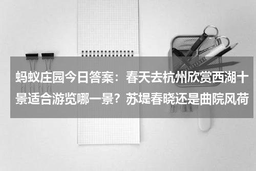 蚂蚁庄园今日答案：春天去杭州欣赏西湖十景适合游览哪一景？苏堤春晓还是曲院风荷