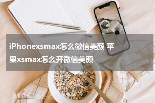 iPhonexsmax怎么微信美颜 苹果xsmax怎么开微信美颜