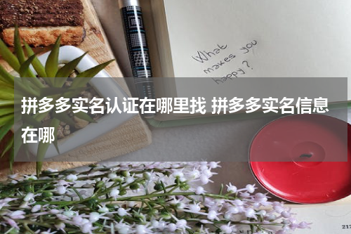 拼多多实名认证在哪里找 拼多多实名信息在哪