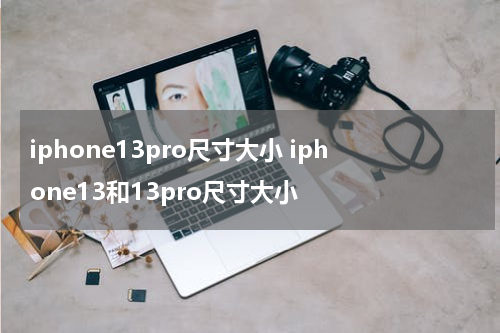 iphone13pro尺寸大小 iphone13和13pro尺寸大小