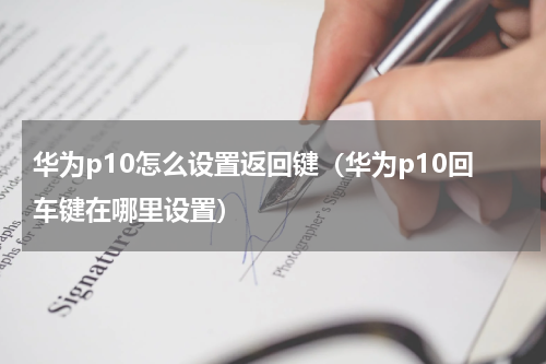 华为p10怎么设置返回键（华为p10回车键在哪里设置）