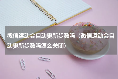 微信运动会自动更新步数吗（微信运动会自动更新步数吗怎么关闭）