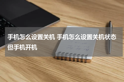 手机怎么设置关机 手机怎么设置关机状态但手机开机