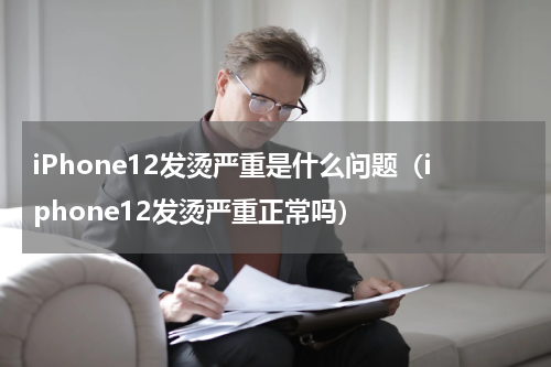 iPhone12发烫严重是什么问题（iphone12发烫严重正常吗）