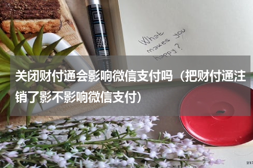 关闭财付通会影响微信支付吗（把财付通注销了影不影响微信支付）