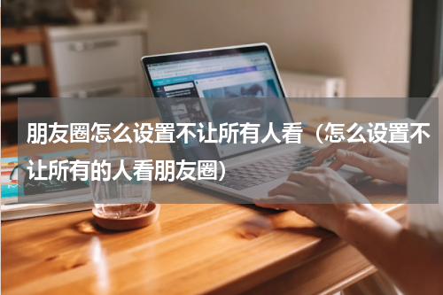 朋友圈怎么设置不让所有人看（怎么设置不让所有的人看朋友圈）