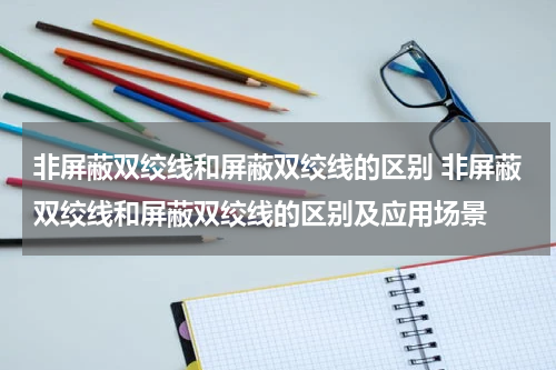 非屏蔽双绞线和屏蔽双绞线的区别 非屏蔽双绞线和屏蔽双绞线的区别及应用场景