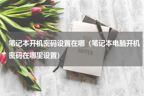 笔记本开机密码设置在哪（笔记本电脑开机密码在哪里设置）