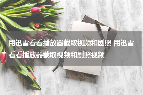 用迅雷看看播放器截取视频和剧照 用迅雷看看播放器截取视频和剧照视频