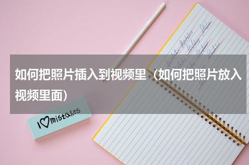 如何把照片插入到视频里（如何把照片放入视频里面）