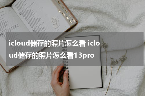 icloud储存的照片怎么看 icloud储存的照片怎么看13pro