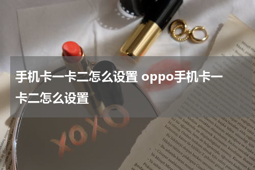 手机卡一卡二怎么设置 oppo手机卡一卡二怎么设置