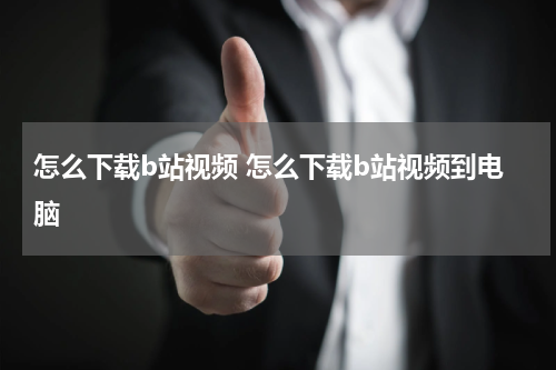 怎么下载b站视频 怎么下载b站视频到电脑