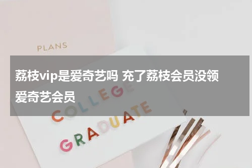 荔枝vip是爱奇艺吗 充了荔枝会员没领爱奇艺会员