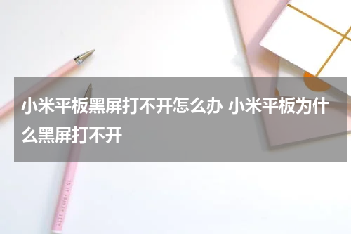 小米平板黑屏打不开怎么办 小米平板为什么黑屏打不开