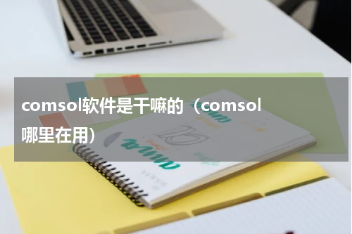 comsol软件是干嘛的（comsol哪里在用）