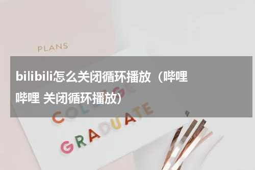 bilibili怎么关闭循环播放（哔哩哔哩 关闭循环播放）
