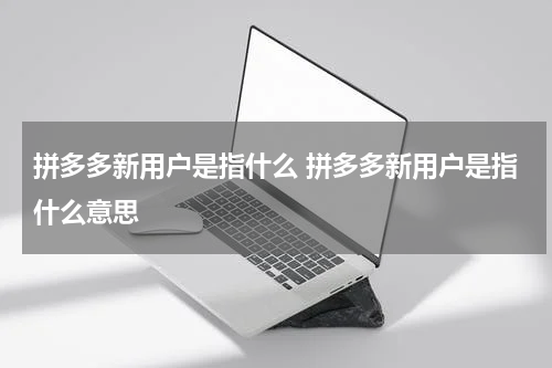 拼多多新用户是指什么 拼多多新用户是指什么意思
