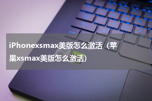 iPhonexsmax美版怎么激活（苹果xsmax美版怎么激活）