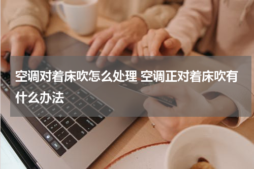 空调对着床吹怎么处理 空调正对着床吹有什么办法