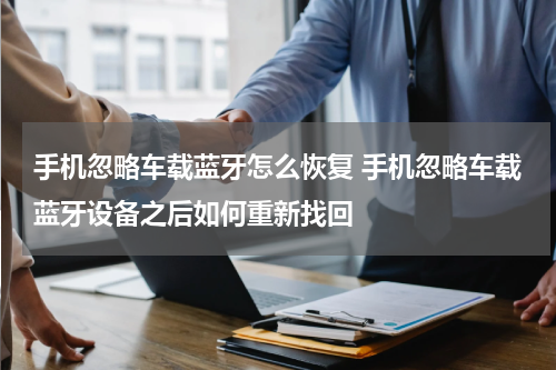 手机忽略车载蓝牙怎么恢复 手机忽略车载蓝牙设备之后如何重新找回