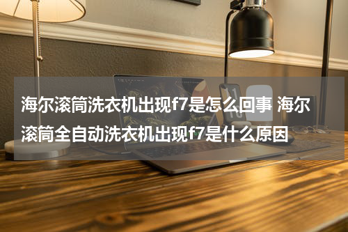 海尔滚筒洗衣机出现f7是怎么回事 海尔滚筒全自动洗衣机出现f7是什么原因