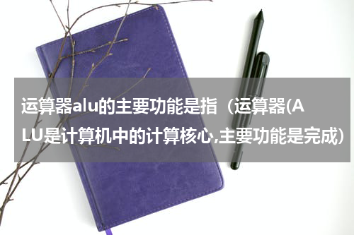 运算器alu的主要功能是指（运算器(ALU是计算机中的计算核心,主要功能是完成）