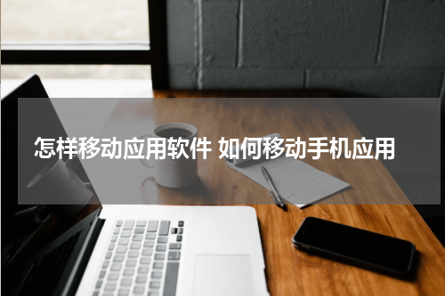 怎样移动应用软件 如何移动手机应用