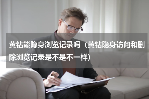 黄钻能隐身浏览记录吗（黄钻隐身访问和删除浏览记录是不是不一样）