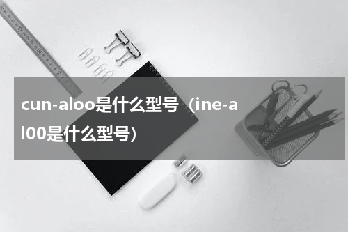 cun-aloo是什么型号（ine-al00是什么型号）