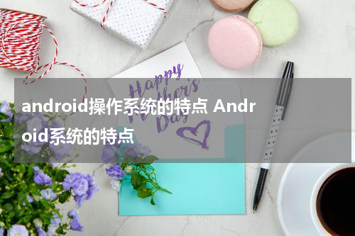 android操作系统的特点 Android系统的特点