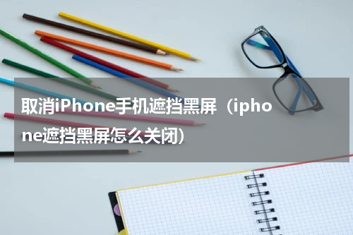 取消iPhone手机遮挡黑屏（iphone遮挡黑屏怎么关闭）