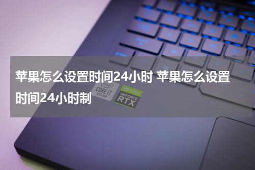 苹果怎么设置时间24小时 苹果怎么设置时间24小时制
