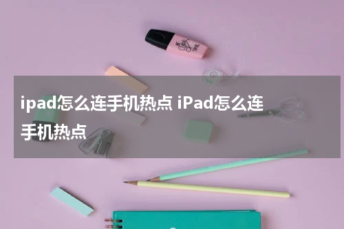 ipad怎么连手机热点 iPad怎么连手机热点