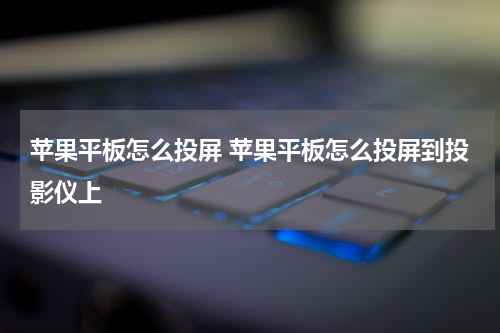 苹果平板怎么投屏 苹果平板怎么投屏到投影仪上