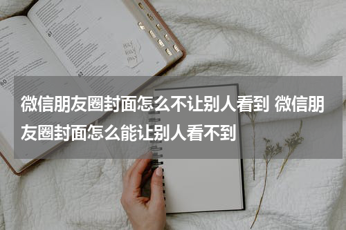 微信朋友圈封面怎么不让别人看到 微信朋友圈封面怎么能让别人看不到
