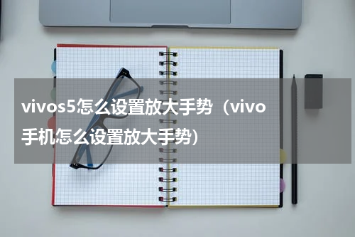 vivos5怎么设置放大手势（vivo手机怎么设置放大手势）