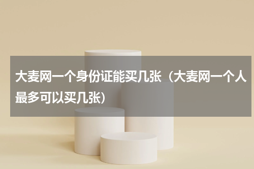 大麦网一个身份证能买几张（大麦网一个人最多可以买几张）