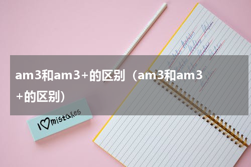 am3和am3+的区别（am3和am3+的区别）
