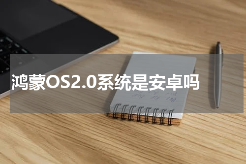 鸿蒙OS2.0系统是安卓吗