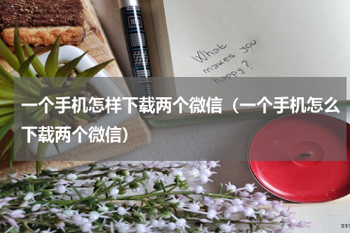 一个手机怎样下载两个微信（一个手机怎么下载两个微信）